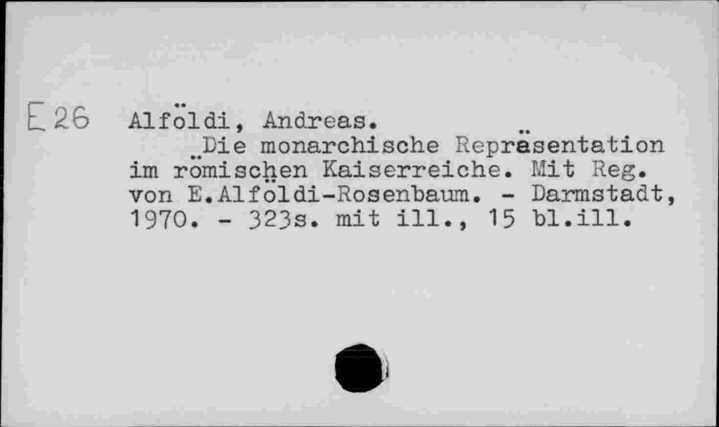 ﻿Е 26 Alfoldi, Andreas.
„Die monarchische Representation im römischen Kaiserreiche. Mit Reg. von E.Alfoldi-Rosenbaum. - Darmstadt, 1970. - 323s. mit ill., 15 bl.ill.